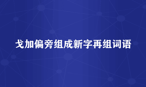 戈加偏旁组成新字再组词语