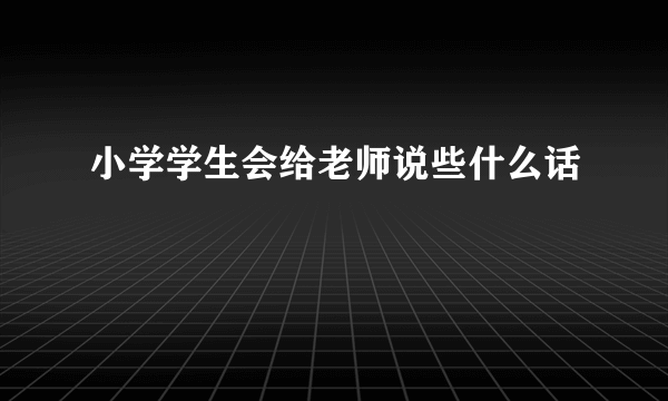 小学学生会给老师说些什么话