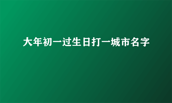 大年初一过生日打一城市名字