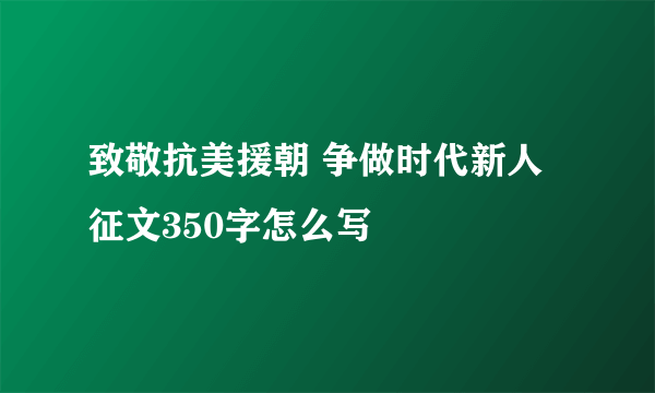 致敬抗美援朝 争做时代新人征文350字怎么写