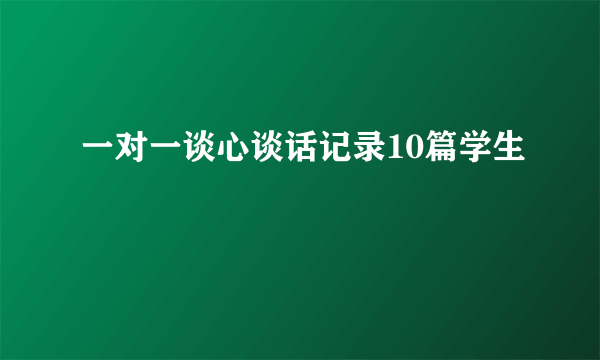 一对一谈心谈话记录10篇学生