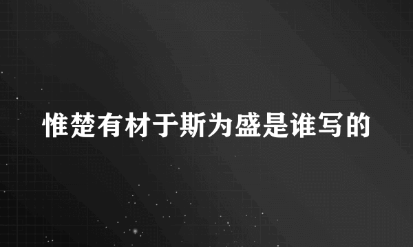 惟楚有材于斯为盛是谁写的