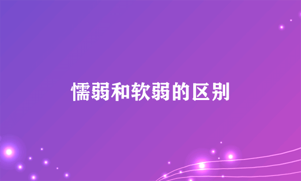 懦弱和软弱的区别