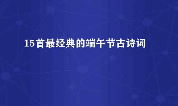15首最经典的端午节古诗词