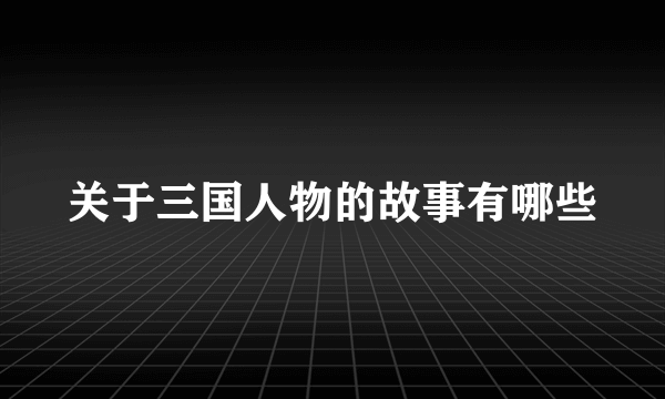 关于三国人物的故事有哪些