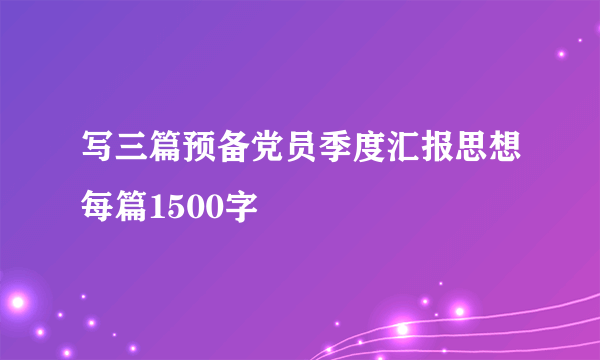 写三篇预备党员季度汇报思想每篇1500字