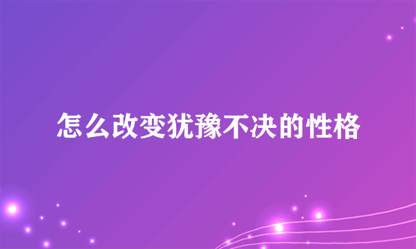 怎么改变犹豫不决的性格