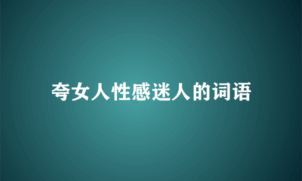 夸女人性感迷人的词语