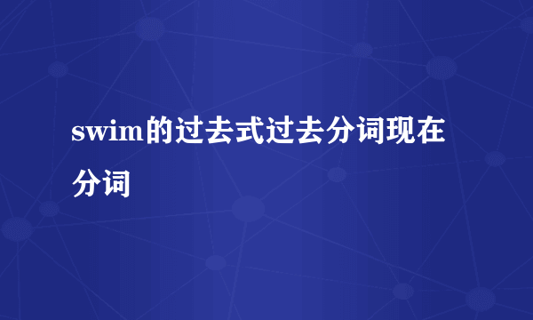 swim的过去式过去分词现在分词