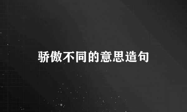 骄傲不同的意思造句