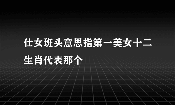 仕女班头意思指第一美女十二生肖代表那个