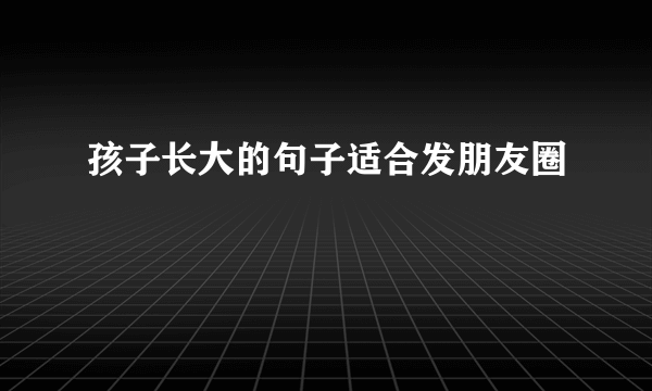 孩子长大的句子适合发朋友圈