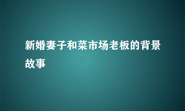 新婚妻子和菜市场老板的背景故事