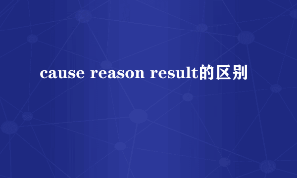 cause reason result的区别