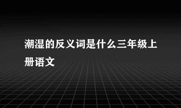 潮湿的反义词是什么三年级上册语文