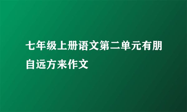 七年级上册语文第二单元有朋自远方来作文
