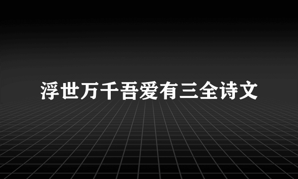浮世万千吾爱有三全诗文