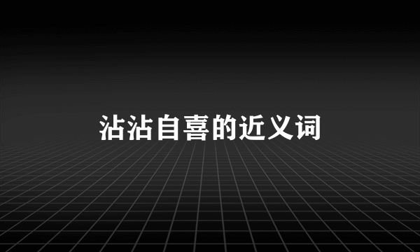 沾沾自喜的近义词