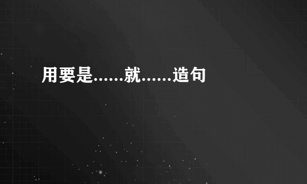 用要是......就......造句