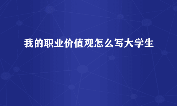 我的职业价值观怎么写大学生
