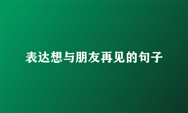 表达想与朋友再见的句子