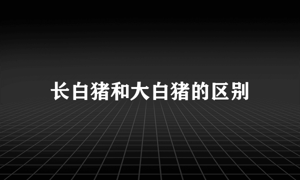 长白猪和大白猪的区别