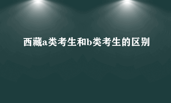 西藏a类考生和b类考生的区别