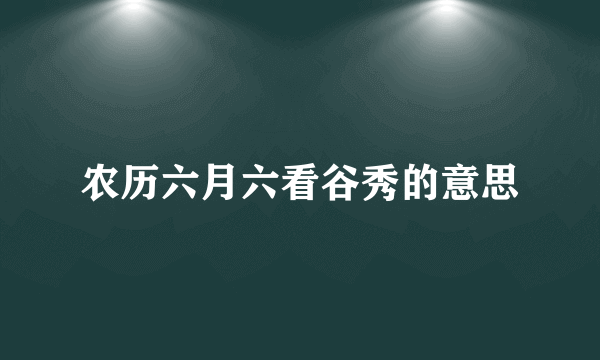 农历六月六看谷秀的意思