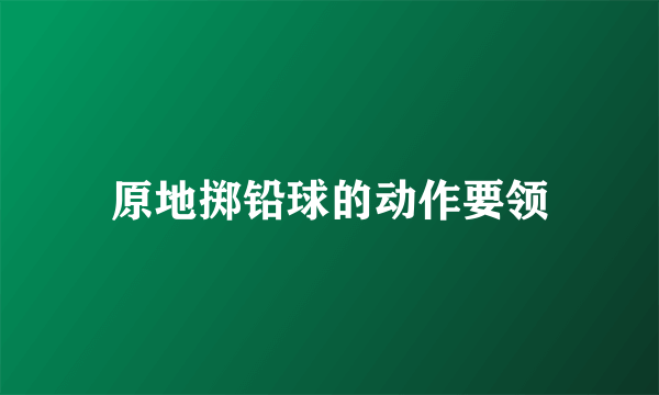 原地掷铅球的动作要领