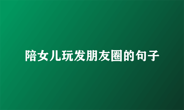 陪女儿玩发朋友圈的句子