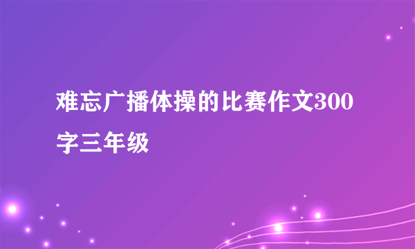 难忘广播体操的比赛作文300字三年级