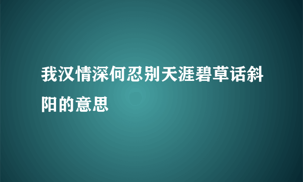 我汉情深何忍别天涯碧草话斜阳的意思