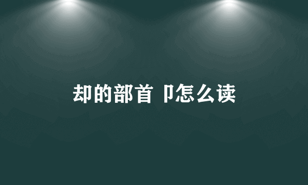 却的部首卩怎么读