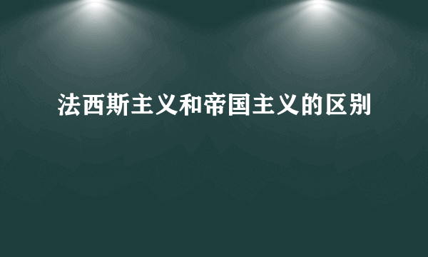 法西斯主义和帝国主义的区别