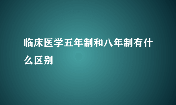 临床医学五年制和八年制有什么区别