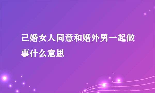 己婚女人同意和婚外男一起做事什么意思