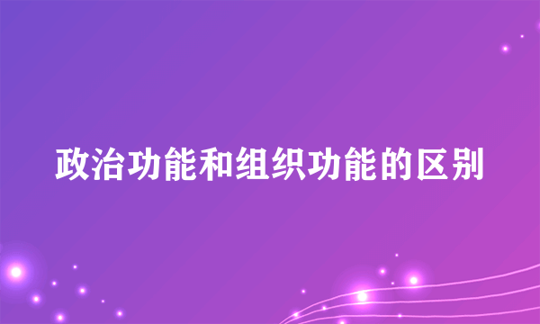政治功能和组织功能的区别