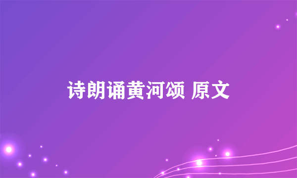 诗朗诵黄河颂 原文