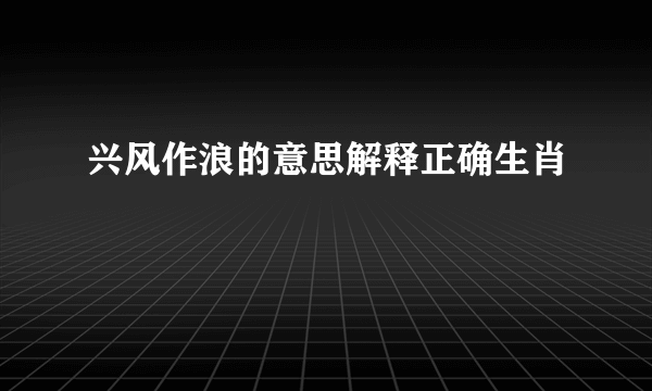 兴风作浪的意思解释正确生肖