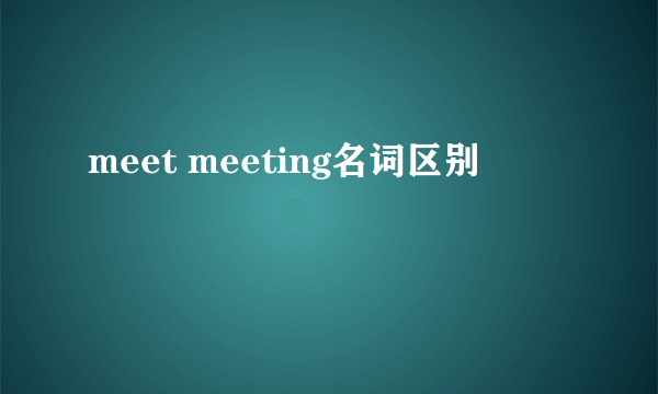 meet meeting名词区别