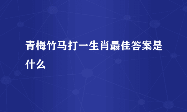 青梅竹马打一生肖最佳答案是什么