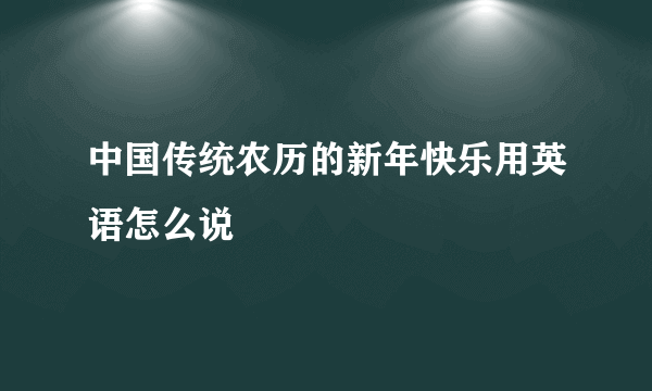 中国传统农历的新年快乐用英语怎么说