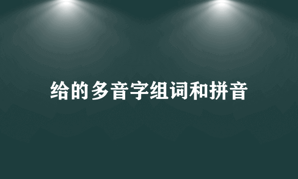给的多音字组词和拼音