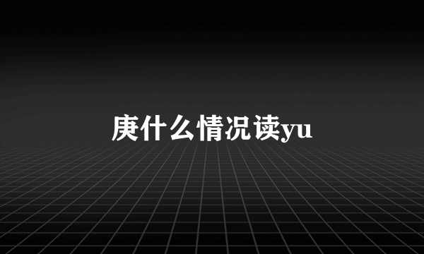 庚什么情况读yu