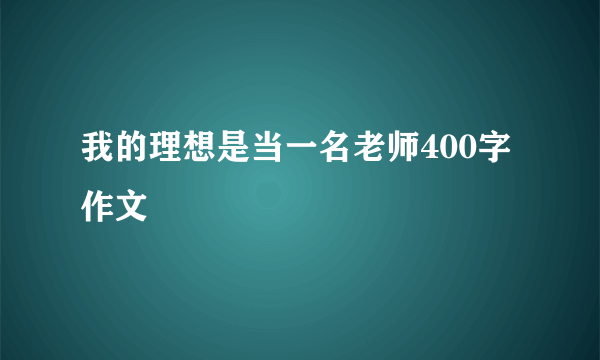 我的理想是当一名老师400字作文