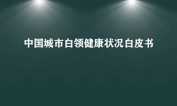 中国城市白领健康状况白皮书