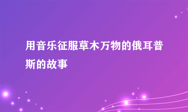 用音乐征服草木万物的俄耳普斯的故事