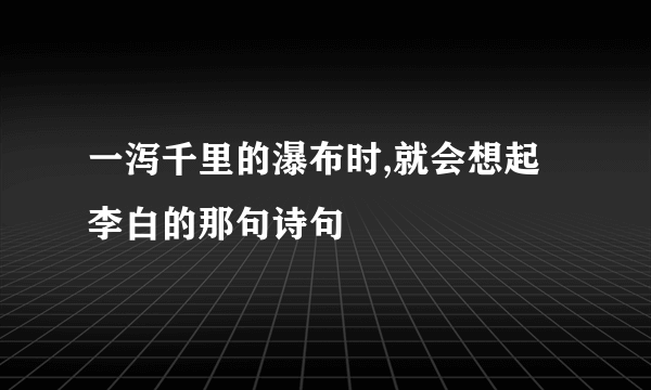 一泻千里的瀑布时,就会想起李白的那句诗句