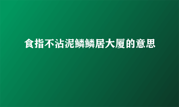 食指不沾泥鳞鳞居大厦的意思