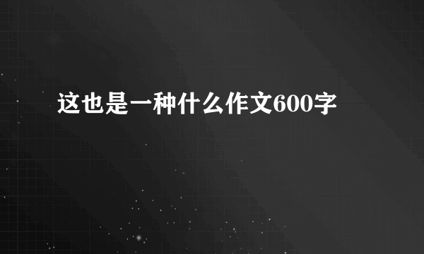 这也是一种什么作文600字